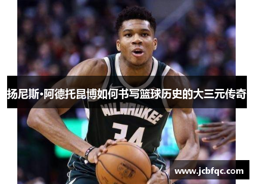 扬尼斯·阿德托昆博如何书写篮球历史的大三元传奇