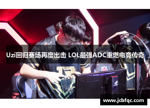 Uzi回归赛场再度出击 LOL最强ADC重燃电竞传奇