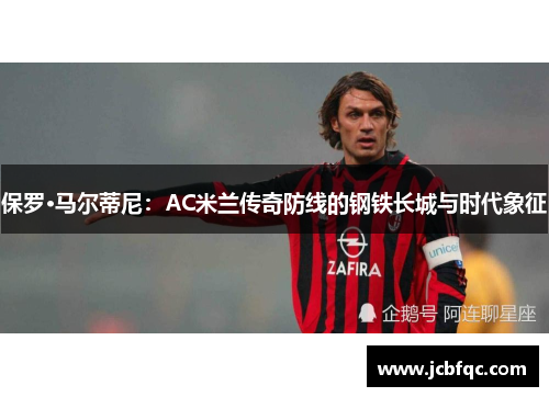 保罗·马尔蒂尼：AC米兰传奇防线的钢铁长城与时代象征