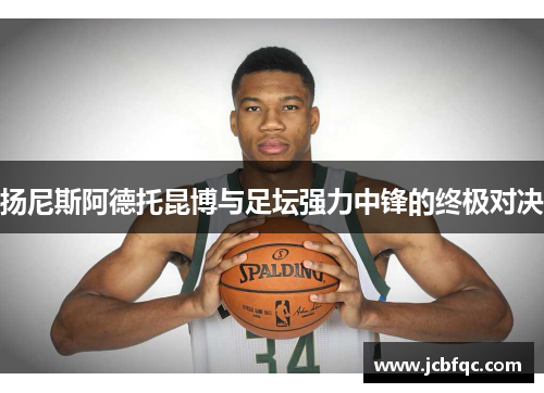 扬尼斯阿德托昆博与足坛强力中锋的终极对决