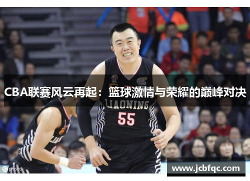 CBA联赛风云再起：篮球激情与荣耀的巅峰对决