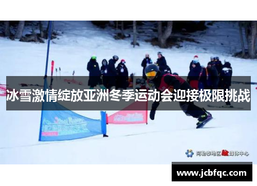 冰雪激情绽放亚洲冬季运动会迎接极限挑战