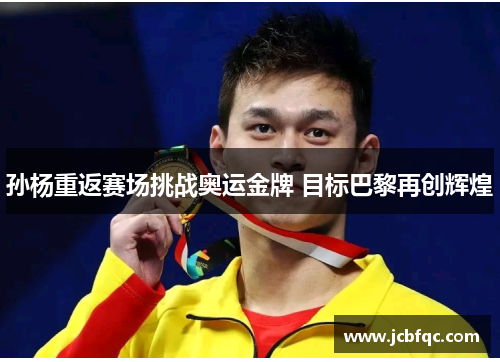 孙杨重返赛场挑战奥运金牌 目标巴黎再创辉煌